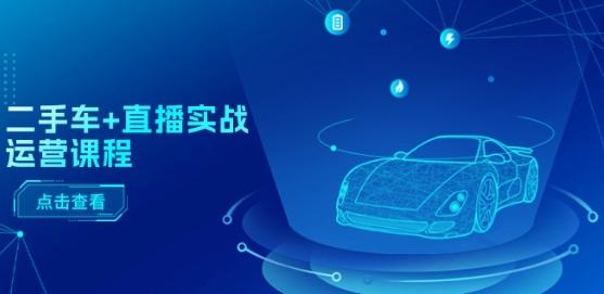 二手车+直播实战运营课程：直播推荐/短视频推荐/千川投放/直播全流程-星河轻创