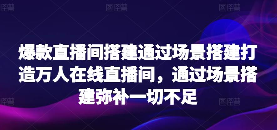 爆款直播间搭建通过场景搭建打造万人在线直播间，通过场景搭建弥补一切不足-星河轻创