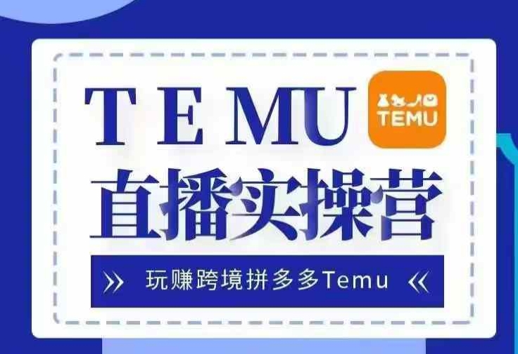 Temu直播实战营，玩赚跨境拼多多Temu，国内电商卷就出海赚美金-星河轻创
