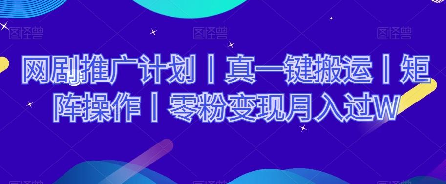 网剧推广计划丨真一键搬运丨矩阵操作丨零粉变现月入过W-星河轻创