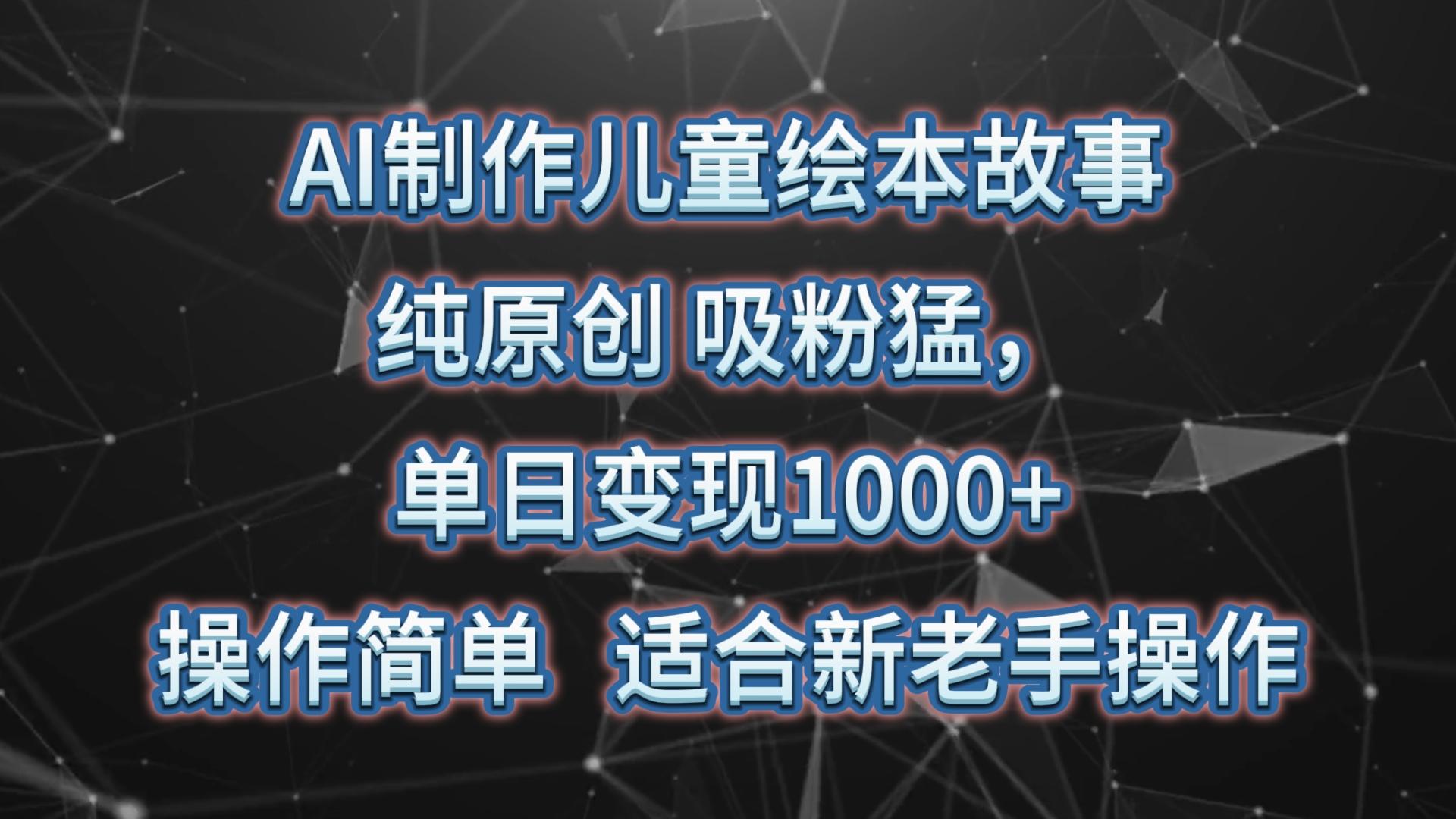 AI制作儿童绘本故事，纯原创，吸粉猛，单日变现1000+，操作简单，适合新老手操作-星河轻创