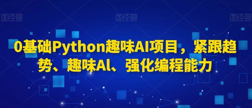0基础Python趣味AI项目，紧跟趋势、趣味Al、强化编程能力-星河轻创