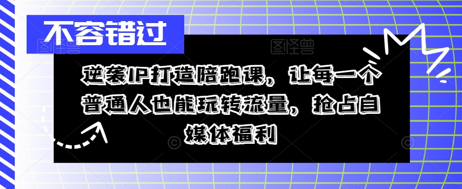 逆袭IP打造陪跑课，让每一个普通人也能玩转流量，抢占自媒体福利-星河轻创