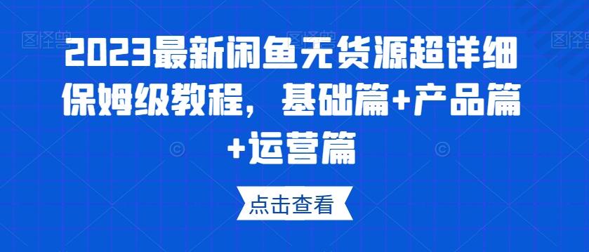 2023最新闲鱼无货源超详细保姆级教程，基础篇+产品篇+运营篇-星河轻创