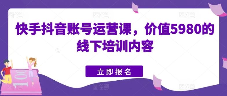 快手抖音账号运营课，价值5980的线下培训内容-星河轻创