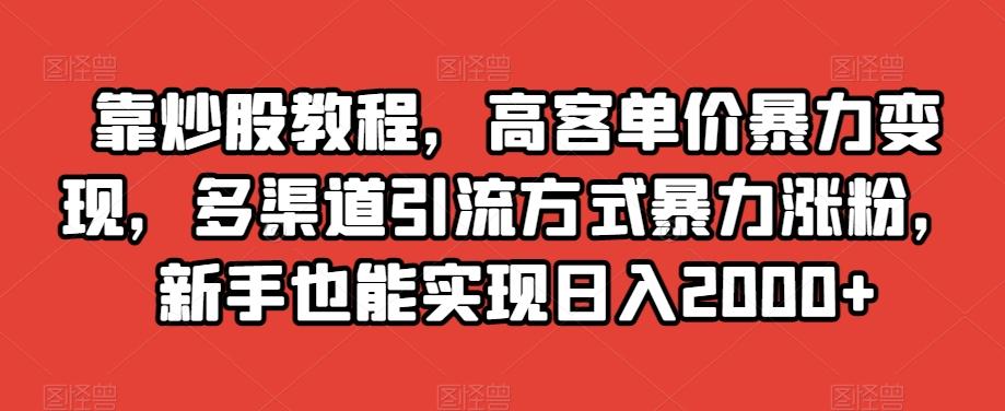 靠炒股教程，高客单价暴力变现，多渠道引流方式暴力涨粉，新手也能实现日入2000+【揭秘】-星河轻创