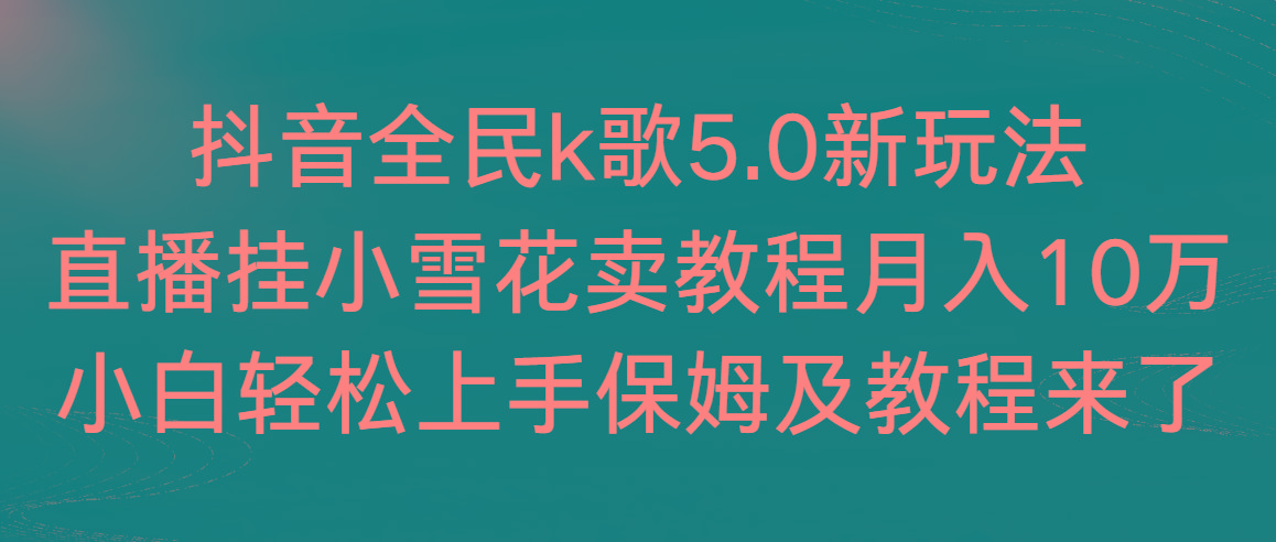 抖音全民k歌5.0新玩法，直播挂小雪花卖教程月入10万，小白轻松上手，保…-星河轻创
