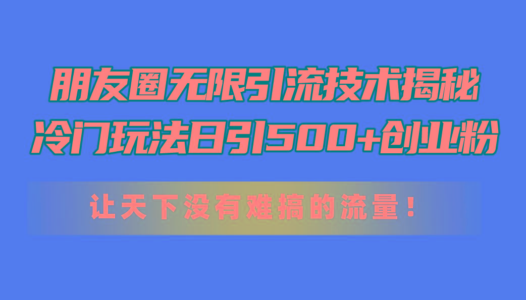 朋友圈无限引流技术揭秘，一个冷门玩法日引500+创业粉，让天下没有难搞…-星河轻创