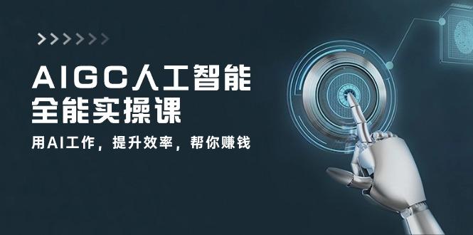 AIGC 人工智能全能实操课：用AI工作，提升效率，帮你赚钱(33节课-星河轻创