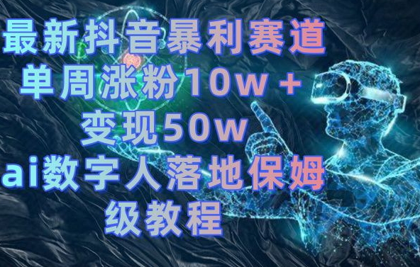 最新抖音暴利赛道，单周涨粉10w＋变现50w的ai数字人落地保姆级教程【揭秘】-星河轻创
