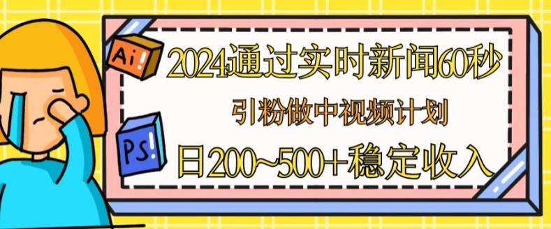 2024通过实时新闻60秒，引粉做中视频计划或者流量主，日几张稳定收入【揭秘】-星河轻创