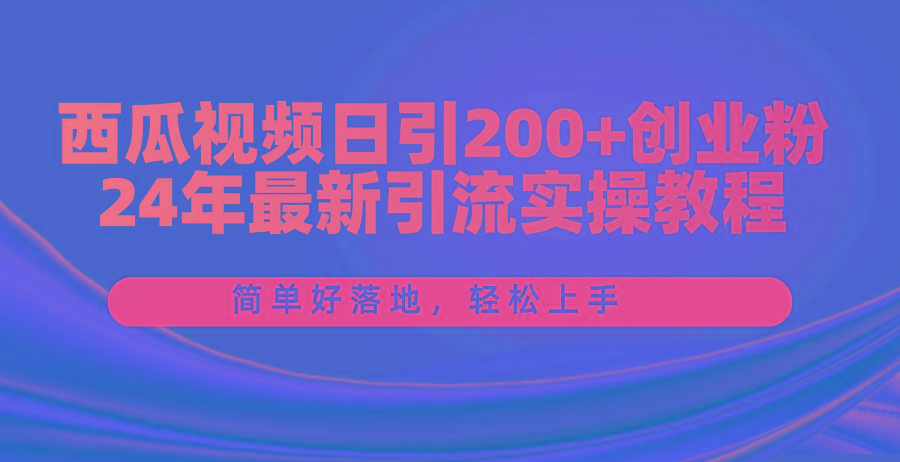 西瓜视频日引200+创业粉，24年最新引流实操教程，简单好落地，轻松上手-星河轻创