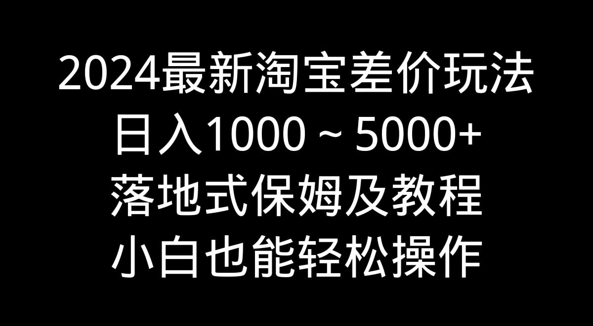 2024最新淘宝差价玩法，日入1000～5000+落地式保姆及教程 小白也能轻松操作-星河轻创