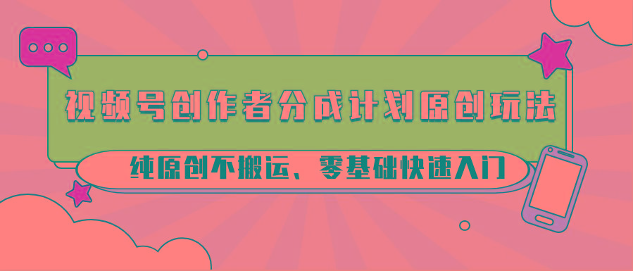 视频号创作者分成计划原创玩法；纯原创不搬运、零基础快速入门-星河轻创