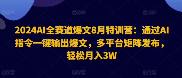 2024AI全赛道爆文8月特训营：通过AI指令一键输出爆文，多平台矩阵发布，轻松月入3W【揭秘】-星河轻创