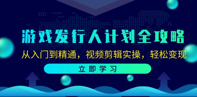 游戏发行人计划全攻略：从入门到精通，视频剪辑实操，轻松变现-星河轻创