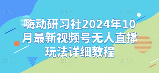 嗨动研习社2024年10月最新视频号无人直播玩法详细教程-星河轻创