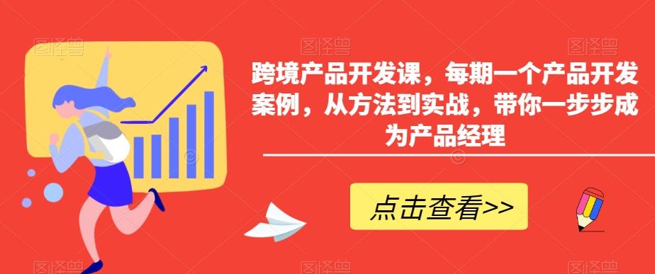 跨境产品开发课，每期一个产品开发案例，从方法到实战，带你一步步成为产品经理-星河轻创