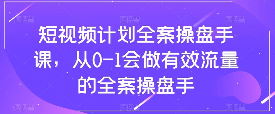短视频计划全案操盘手课，从0-1会做有效流量的全案操盘手-星河轻创