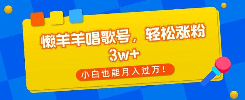 懒羊羊唱歌号，轻松涨粉3w+，小白也能轻松月入过万！-星河轻创