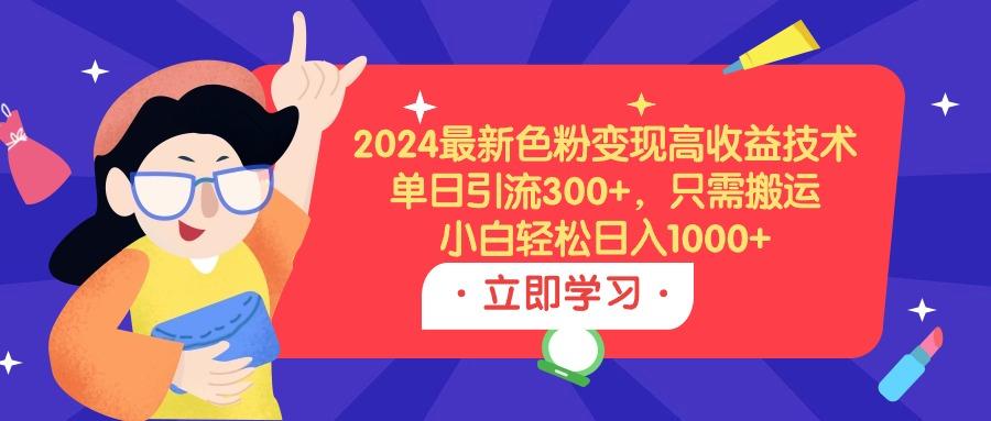 (9480期)2024最新色粉变现高收益技术，单日引流300+，只需搬运，小白轻松日入1000+-星河轻创