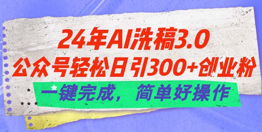 24年Ai洗稿3.0，公众号轻松日引300+创业粉，一键完成，简单好操作-星河轻创