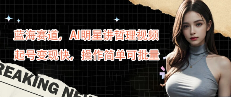 蓝海赛道，AI明星讲哲理视频，起号变现快，操作简单可批量【揭秘】-星河轻创