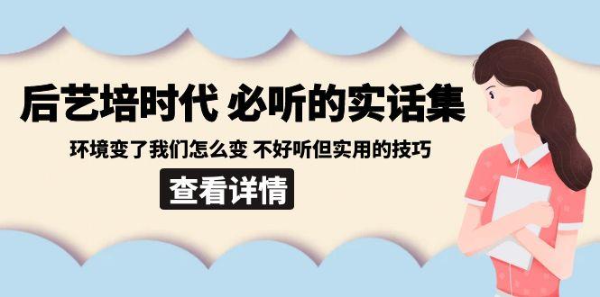 后艺培时代之必听的实话集：环境变了我们怎么变 不好听但实用的技巧-星河轻创