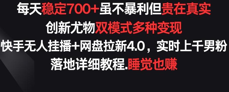 每天稳定700+，收益不高但贵在真实，创新尤物双模式多渠种变现，快手无人挂播+网盘拉新4.0【揭秘】-星河轻创