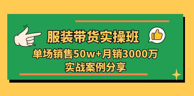 服装带货实操培训班：单场销售50w+月销3000万实战案例分享(27节-星河轻创