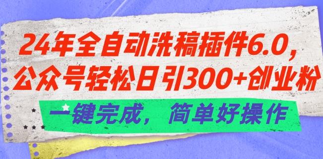 24年全自动洗稿插件6.0.公众号轻松日引300+创业粉，一键完成，简单好操作【揭秘】-星河轻创