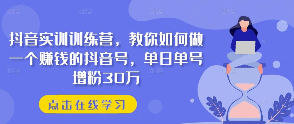 抖音实训训练营，教你如何做一个赚钱的抖音号，单日单号增粉30万-星河轻创