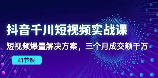 抖音千川短视频实战课：短视频爆量解决方案，三个月成交额千万(41节课-星河轻创