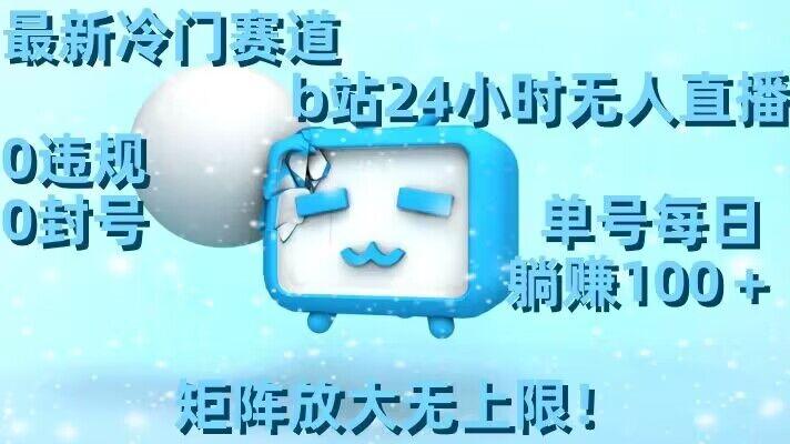 最新冷门赛道，b站24小时无人直播，0违规0封号，单号每日躺赚100＋，矩阵放大无上限【揭秘】-星河轻创