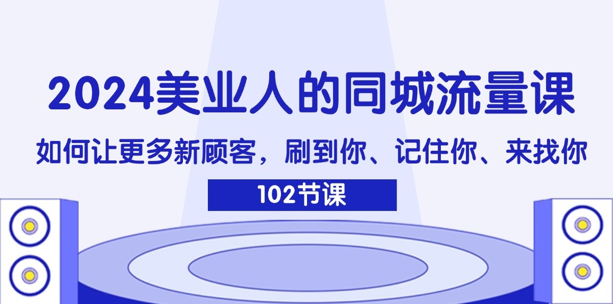 2024美业人的同城流量课：如何让更多新顾客，刷到你、记住你、来找你-星河轻创
