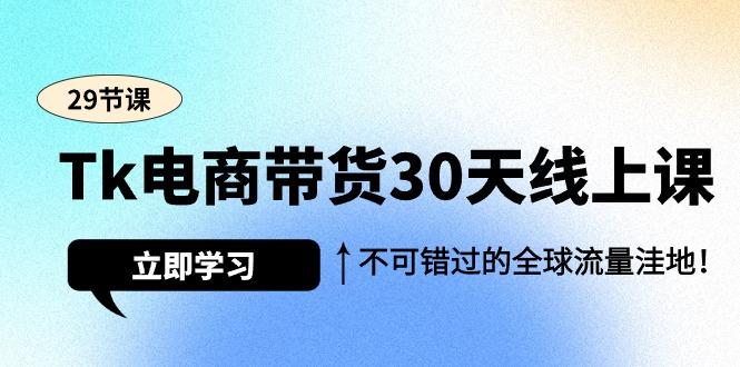 (9463期)Tk电商带货30天线上课，不可错过的全球流量洼地(29节课)-星河轻创