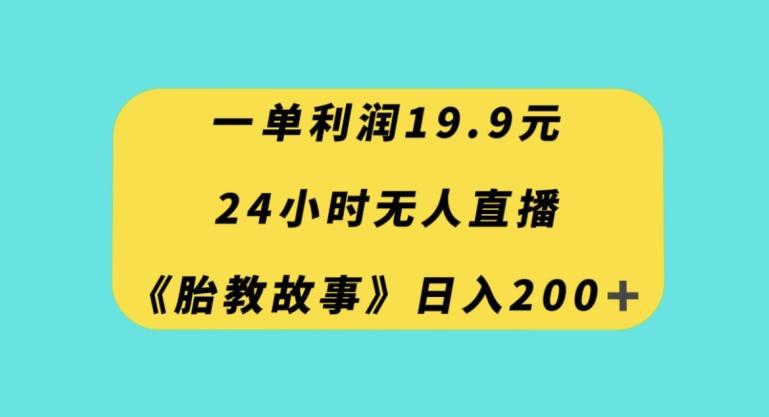 一单利润19.9，24小时无人直播胎教故事，每天轻松200+【揭秘】-星河轻创