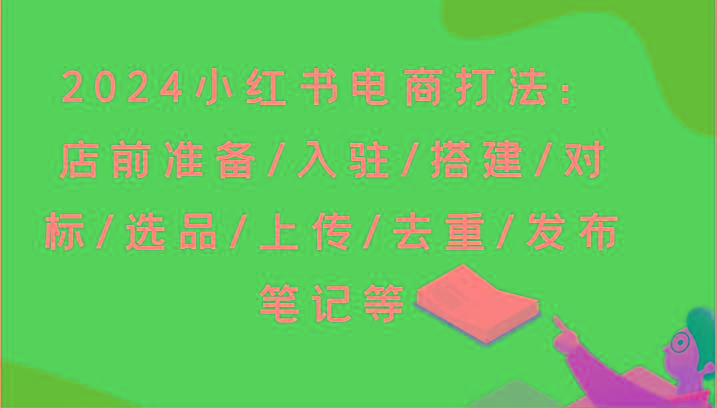 2024小红书电商打法：店前准备/入驻/搭建/对标/选品/上传/去重/发布笔记等-星河轻创