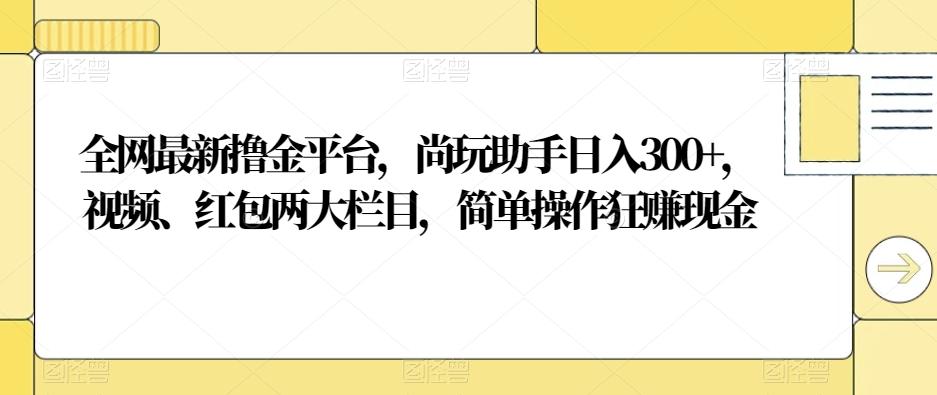 全网最新撸金平台，尚玩助手日入300+，视频、红包两大栏目，简单操作狂赚现金-星河轻创