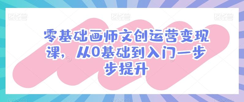 零基础画师文创运营变现课，从0基础到入门一步步提升-星河轻创