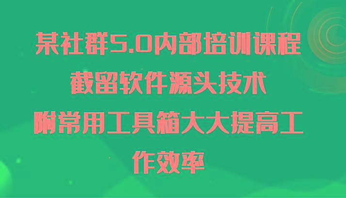 某社群5.0内部培训课程，截留软件源头技术，附常用工具箱大大提高工作效率-星河轻创