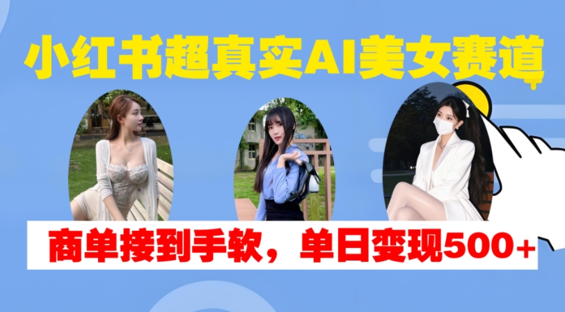 小红书超真实AI美女赛道，商单拿到手软，单日变现500+-星河轻创
