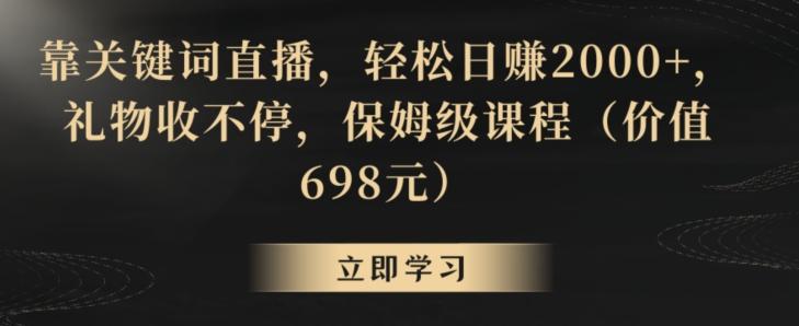 靠关键词直播，轻松日赚2000+，礼物收不停，保姆级课程(价值698元)【揭秘】-星河轻创
