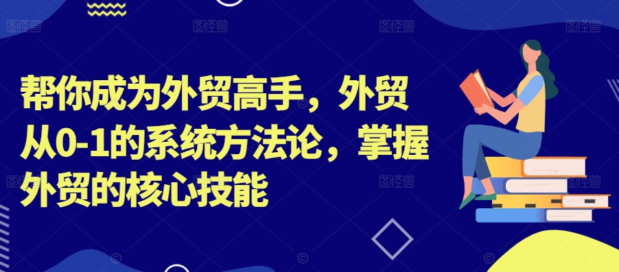 帮你成为外贸高手，外贸从0-1的系统方法论，掌握外贸的核心技能-星河轻创