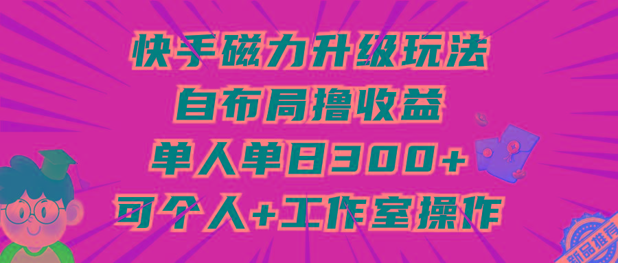 (9368期)快手磁力升级玩法，自布局撸收益，单人单日300+，个人工作室均可操作-星河轻创