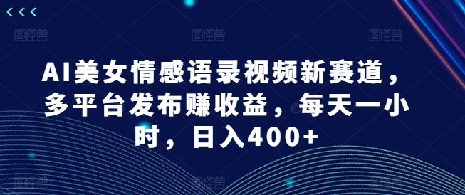 AI美女情感语录视频新赛道，多平台发布赚收益，每天一小时，日入400+【揭秘】-星河轻创