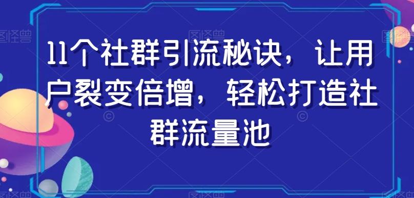 11个社群引流秘诀，让用户裂变倍增，轻松打造社群流量池-星河轻创