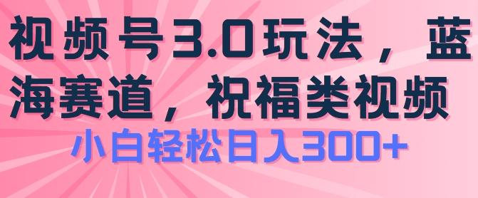 2024视频号蓝海项目，祝福类玩法3.0，操作简单易上手，日入300+【揭秘】-星河轻创