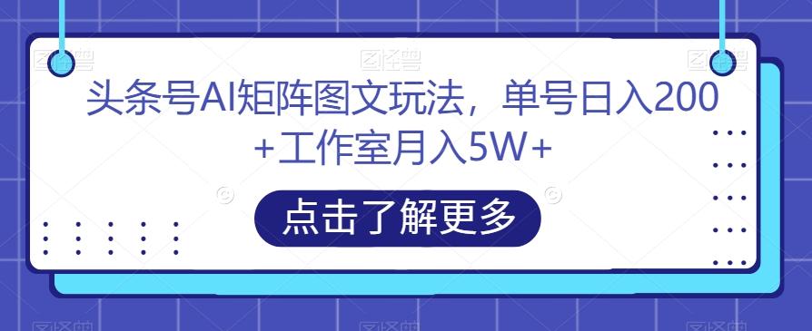 头条号AI矩阵图文玩法，单号日入200+工作室月入5W+【揭秘】-星河轻创