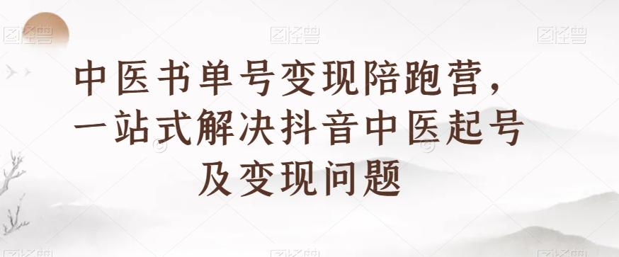 中医书单号变现陪跑营，一站式解决抖音中医起号及变现问题-星河轻创